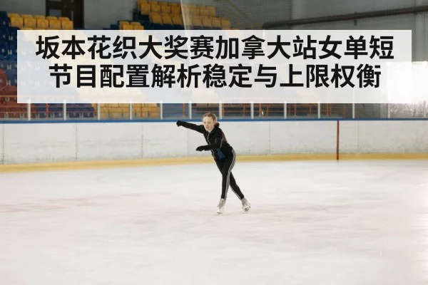 坂本花织大奖赛加拿大站女单短节目配置解析稳定与上限权衡（JJB）